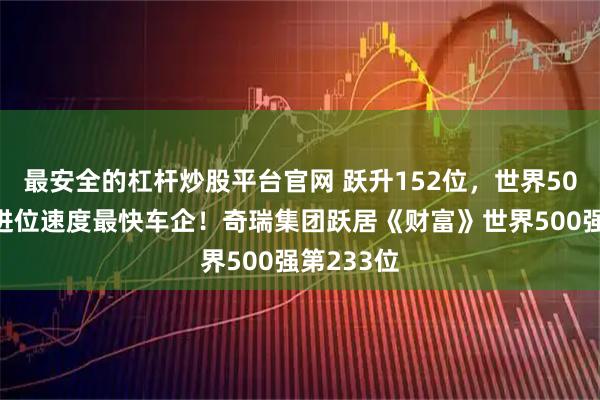 最安全的杠杆炒股平台官网 跃升152位，世界500强年度进位速度最快车企！奇瑞集团跃居《财富》世界500强第233位
