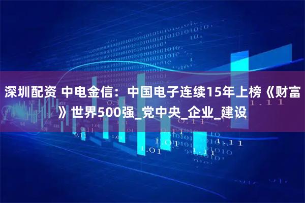 深圳配资 中电金信：中国电子连续15年上榜《财富》世界500强_党中央_企业_建设