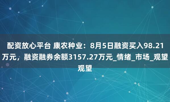 配资放心平台 康农种业：8月5日融资买入98.21万元，融资融券余额3157.27万元_情绪_市场_观望