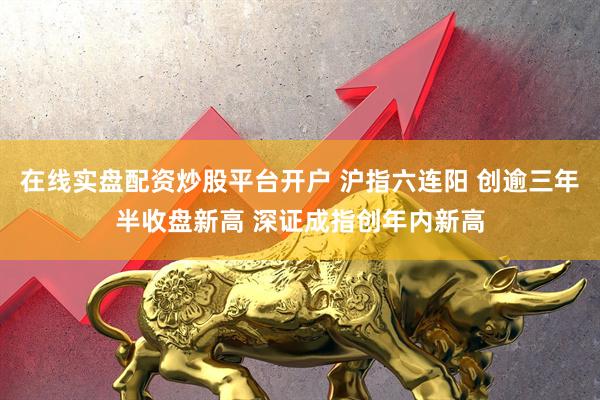 在线实盘配资炒股平台开户 沪指六连阳 创逾三年半收盘新高 深证成指创年内新高