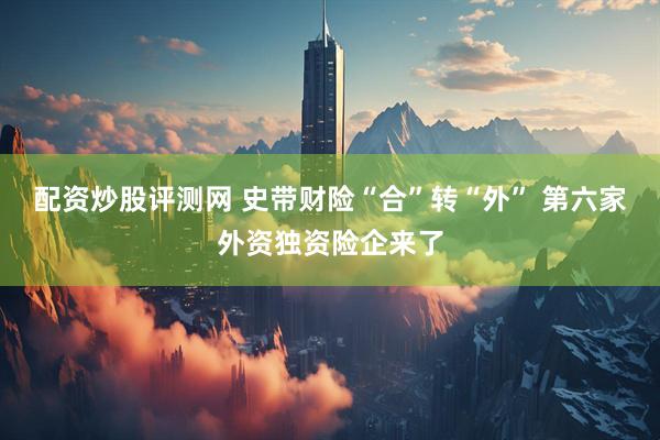 配资炒股评测网 史带财险“合”转“外” 第六家外资独资险企来了