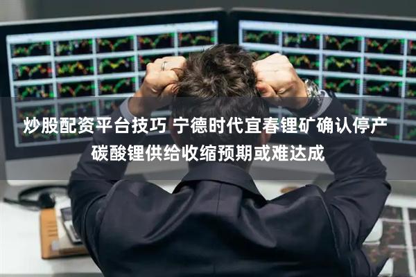 炒股配资平台技巧 宁德时代宜春锂矿确认停产 碳酸锂供给收缩预期或难达成