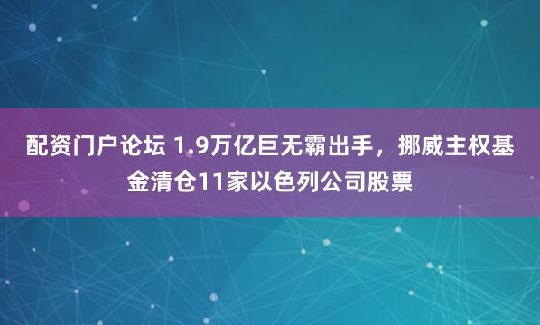 配资门户论坛 1.9万亿巨无霸出手，挪威主权基金清仓11家以色列公司股票