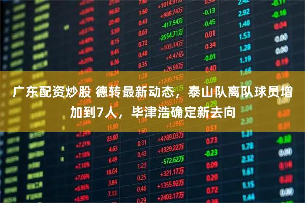 广东配资炒股 德转最新动态，泰山队离队球员增加到7人，毕津浩确定新去向