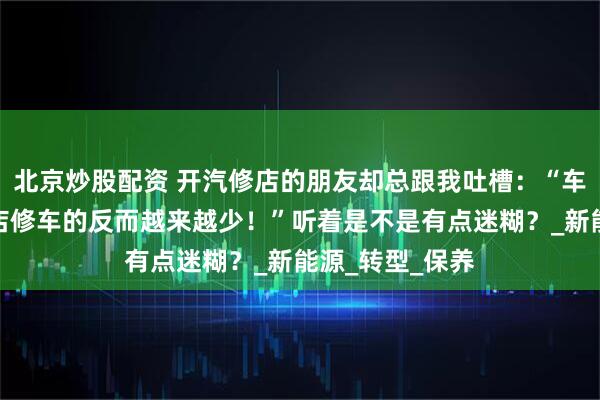 北京炒股配资 开汽修店的朋友却总跟我吐槽：“车越来越多，进店修车的反而越来越少！”听着是不是有点迷糊？_新能源_转型_保养