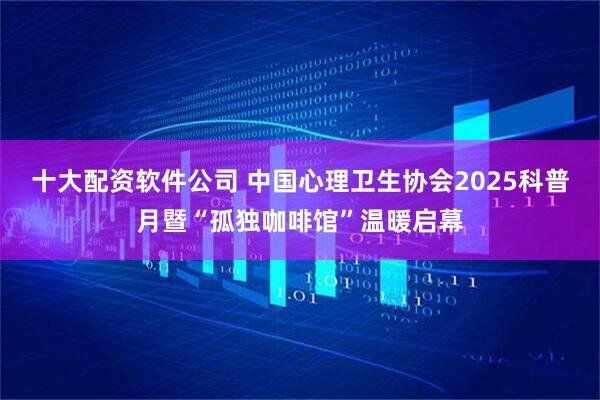 十大配资软件公司 中国心理卫生协会2025科普月暨“孤独咖啡馆”温暖启幕
