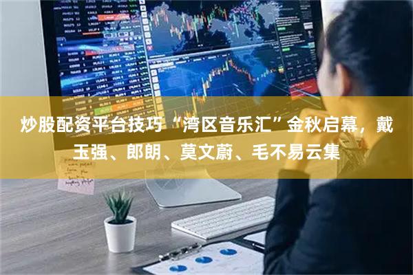 炒股配资平台技巧 “湾区音乐汇”金秋启幕，戴玉强、郎朗、莫文蔚、毛不易云集