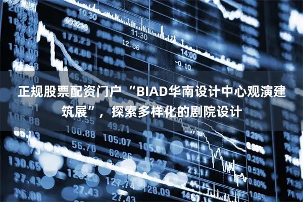 正规股票配资门户 “BIAD华南设计中心观演建筑展”，探索多样化的剧院设计
