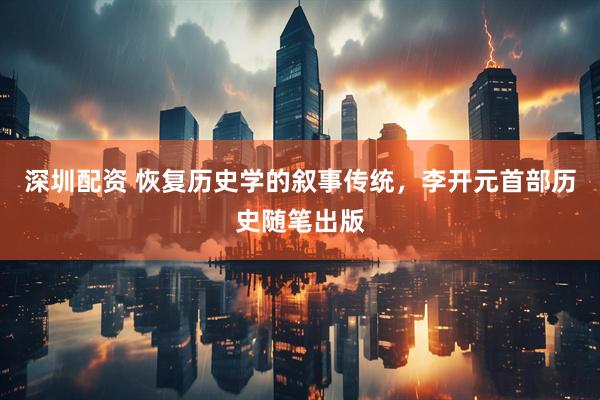 深圳配资 恢复历史学的叙事传统，李开元首部历史随笔出版