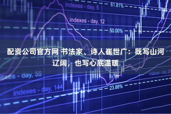 配资公司官方网 书法家、诗人崔世广：既写山河辽阔，也写心底温暖
