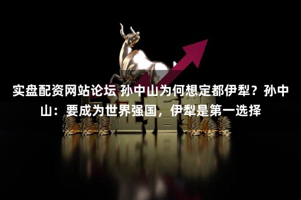 实盘配资网站论坛 孙中山为何想定都伊犁？孙中山：要成为世界强国，伊犁是第一选择